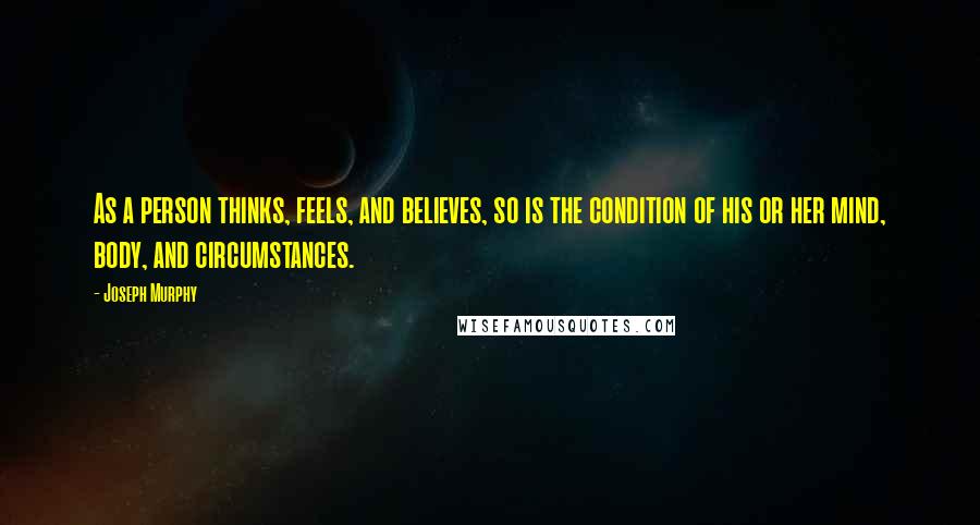 Joseph Murphy Quotes: As a person thinks, feels, and believes, so is the condition of his or her mind, body, and circumstances.