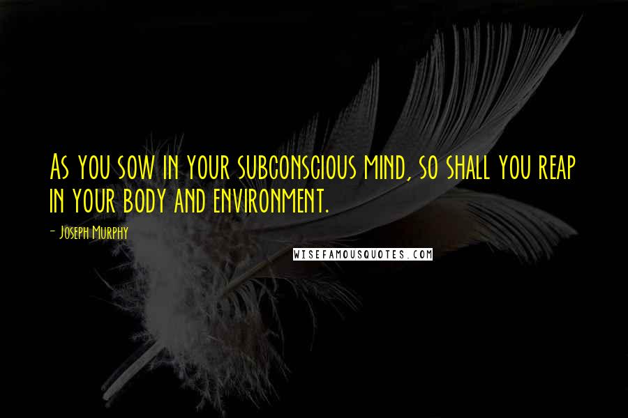 Joseph Murphy Quotes: As you sow in your subconscious mind, so shall you reap in your body and environment.