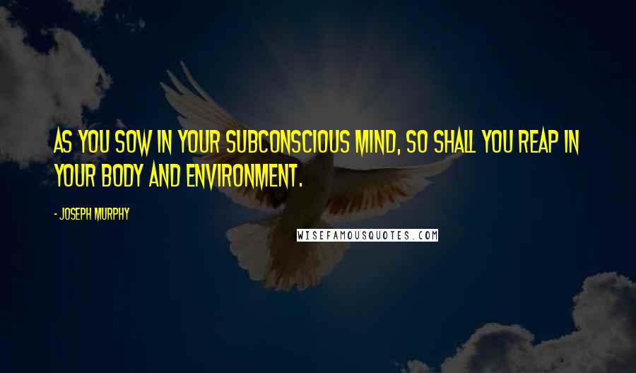 Joseph Murphy Quotes: As you sow in your subconscious mind, so shall you reap in your body and environment.