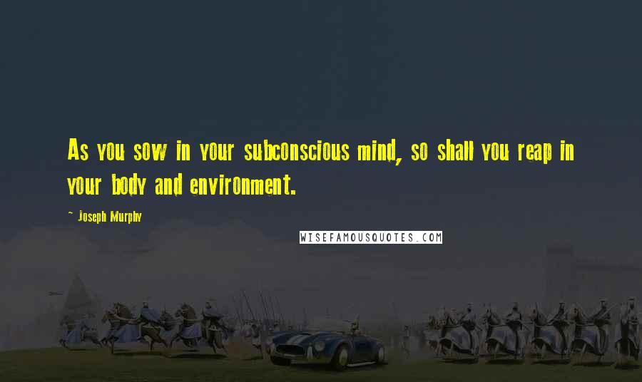 Joseph Murphy Quotes: As you sow in your subconscious mind, so shall you reap in your body and environment.