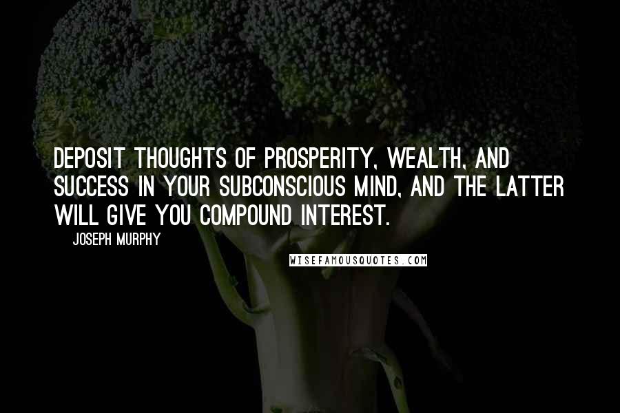 Joseph Murphy Quotes: Deposit thoughts of prosperity, wealth, and success in your subconscious mind, and the latter will give you compound interest.