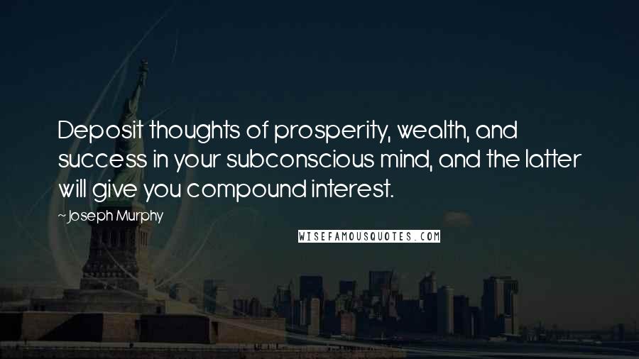 Joseph Murphy Quotes: Deposit thoughts of prosperity, wealth, and success in your subconscious mind, and the latter will give you compound interest.