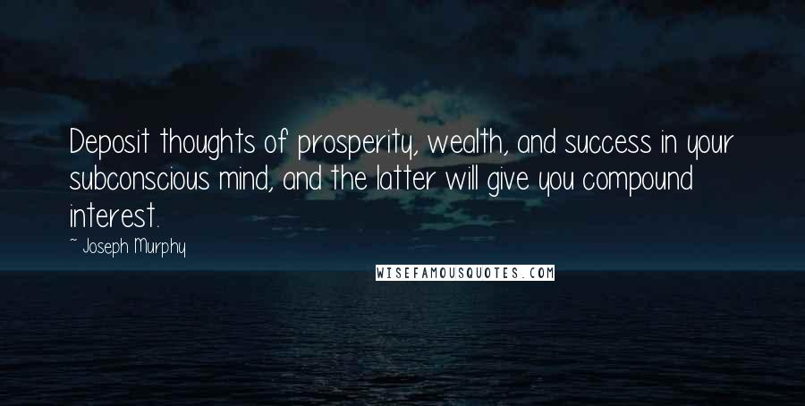 Joseph Murphy Quotes: Deposit thoughts of prosperity, wealth, and success in your subconscious mind, and the latter will give you compound interest.