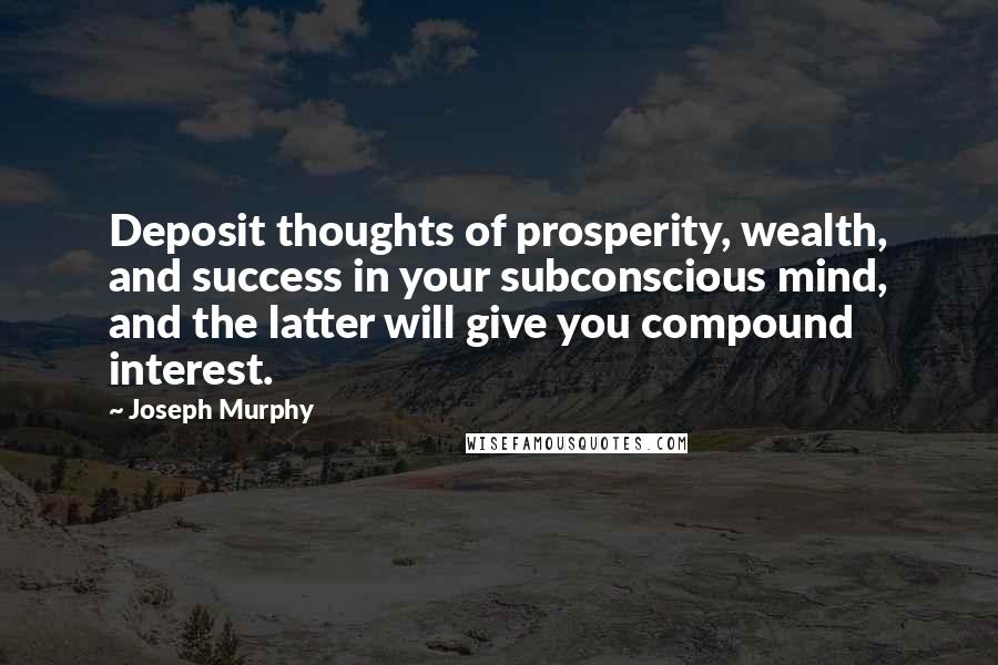 Joseph Murphy Quotes: Deposit thoughts of prosperity, wealth, and success in your subconscious mind, and the latter will give you compound interest.