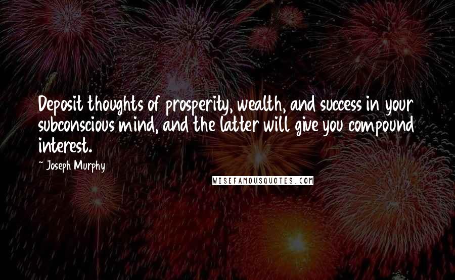 Joseph Murphy Quotes: Deposit thoughts of prosperity, wealth, and success in your subconscious mind, and the latter will give you compound interest.