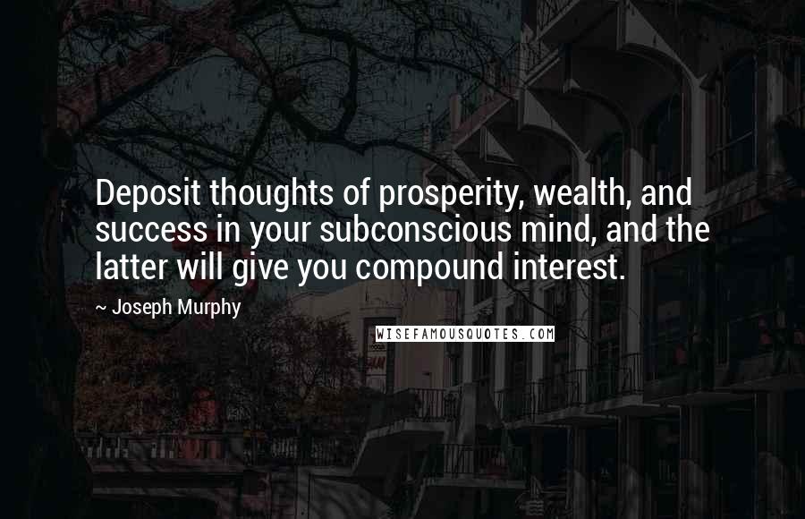 Joseph Murphy Quotes: Deposit thoughts of prosperity, wealth, and success in your subconscious mind, and the latter will give you compound interest.