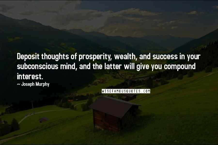 Joseph Murphy Quotes: Deposit thoughts of prosperity, wealth, and success in your subconscious mind, and the latter will give you compound interest.