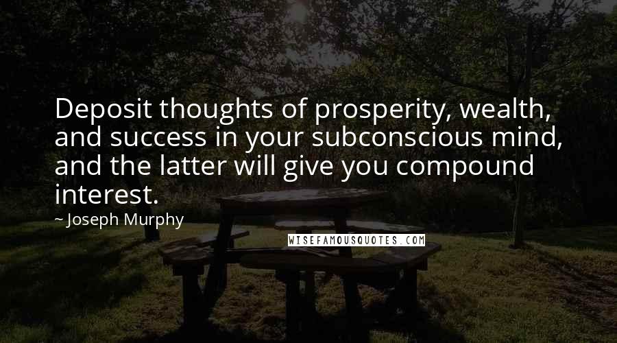 Joseph Murphy Quotes: Deposit thoughts of prosperity, wealth, and success in your subconscious mind, and the latter will give you compound interest.