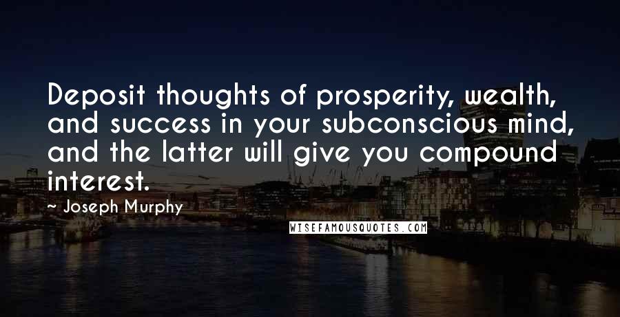 Joseph Murphy Quotes: Deposit thoughts of prosperity, wealth, and success in your subconscious mind, and the latter will give you compound interest.