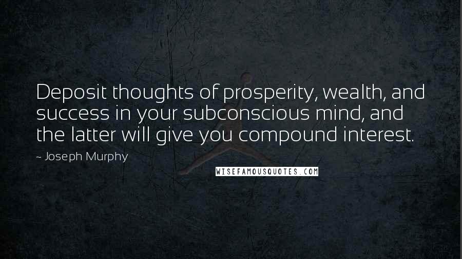 Joseph Murphy Quotes: Deposit thoughts of prosperity, wealth, and success in your subconscious mind, and the latter will give you compound interest.