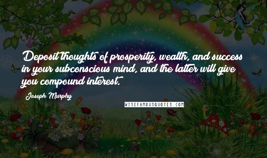 Joseph Murphy Quotes: Deposit thoughts of prosperity, wealth, and success in your subconscious mind, and the latter will give you compound interest.