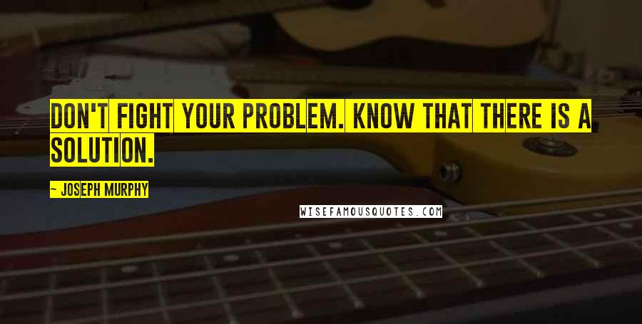 Joseph Murphy Quotes: Don't fight your problem. Know that there is a solution.