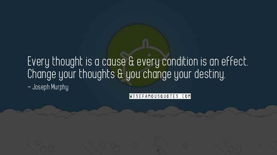 Joseph Murphy Quotes: Every thought is a cause & every condition is an effect. Change your thoughts & you change your destiny.