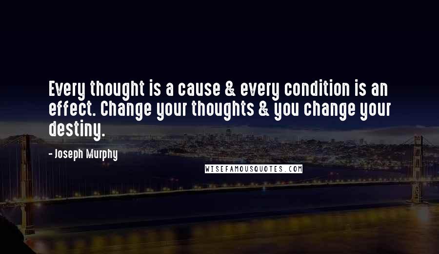 Joseph Murphy Quotes: Every thought is a cause & every condition is an effect. Change your thoughts & you change your destiny.