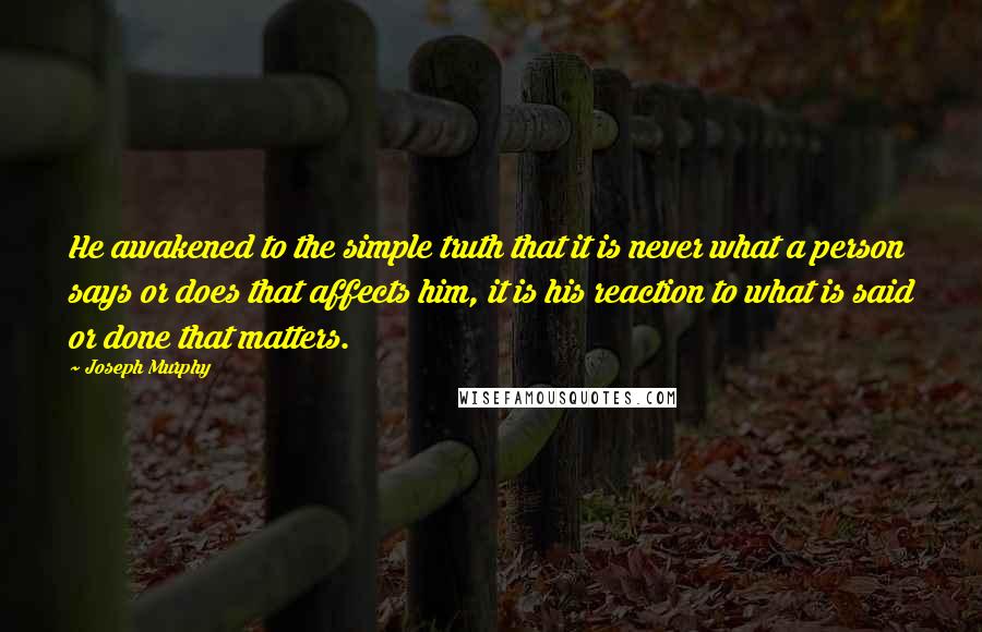 Joseph Murphy Quotes: He awakened to the simple truth that it is never what a person says or does that affects him, it is his reaction to what is said or done that matters.