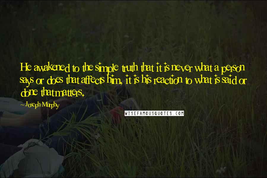 Joseph Murphy Quotes: He awakened to the simple truth that it is never what a person says or does that affects him, it is his reaction to what is said or done that matters.