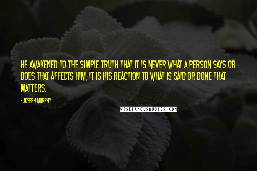 Joseph Murphy Quotes: He awakened to the simple truth that it is never what a person says or does that affects him, it is his reaction to what is said or done that matters.