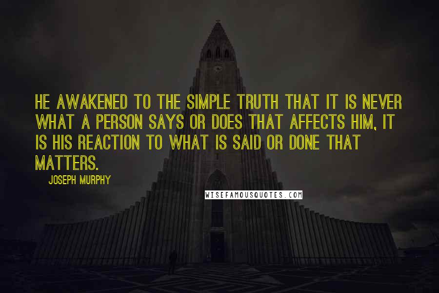 Joseph Murphy Quotes: He awakened to the simple truth that it is never what a person says or does that affects him, it is his reaction to what is said or done that matters.