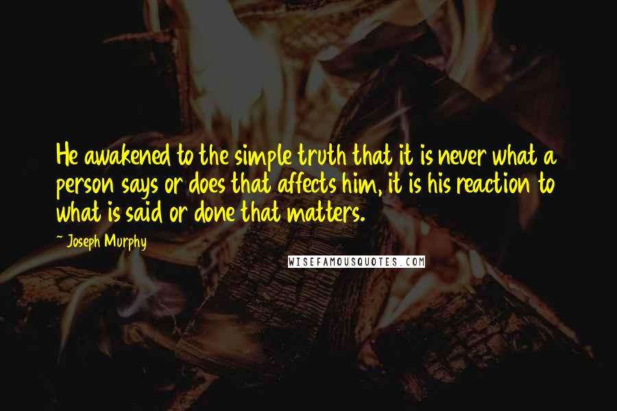 Joseph Murphy Quotes: He awakened to the simple truth that it is never what a person says or does that affects him, it is his reaction to what is said or done that matters.