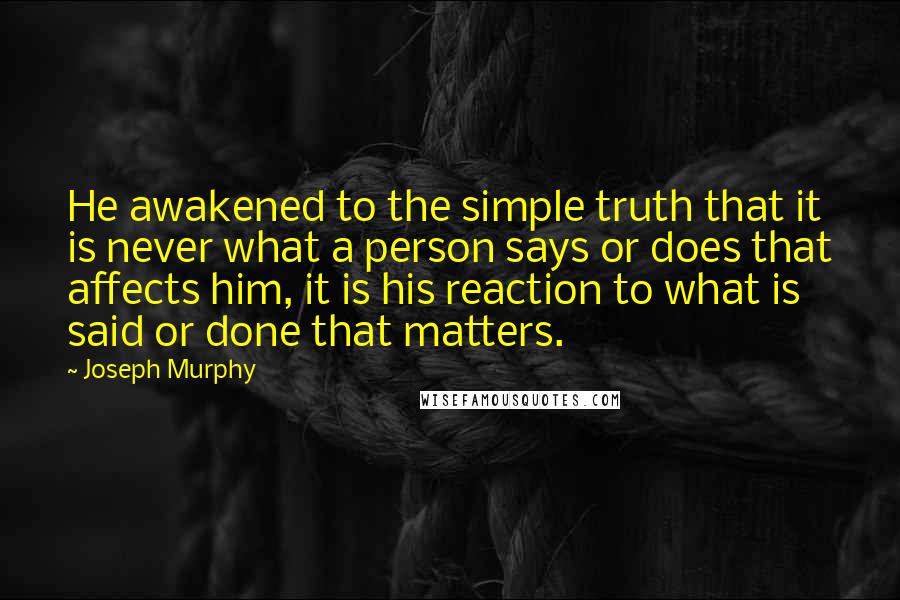 Joseph Murphy Quotes: He awakened to the simple truth that it is never what a person says or does that affects him, it is his reaction to what is said or done that matters.