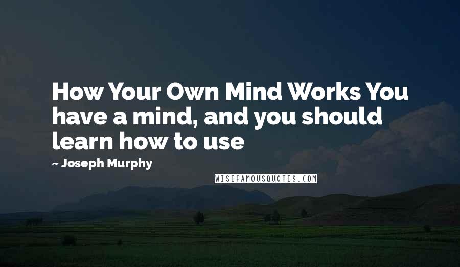 Joseph Murphy Quotes: How Your Own Mind Works You have a mind, and you should learn how to use
