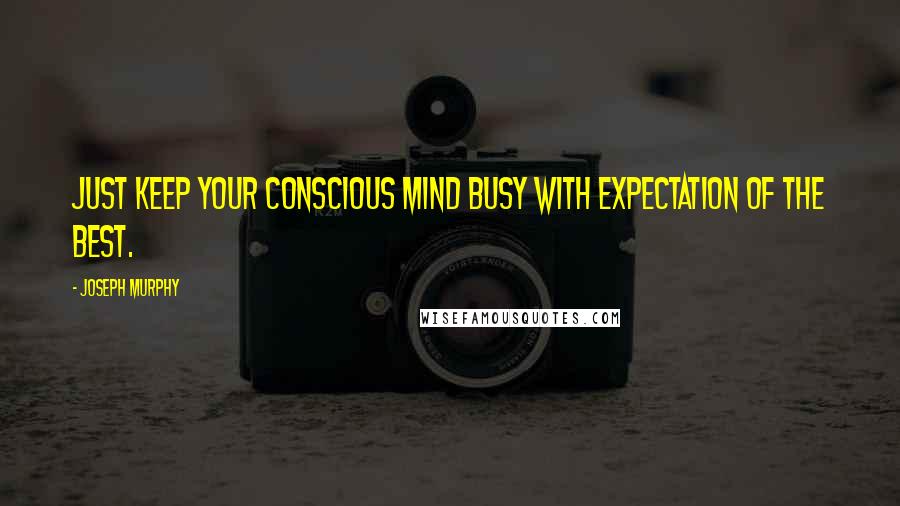 Joseph Murphy Quotes: Just keep your conscious mind busy with expectation of the best.