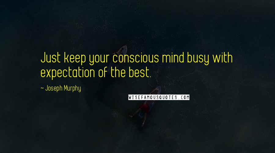 Joseph Murphy Quotes: Just keep your conscious mind busy with expectation of the best.