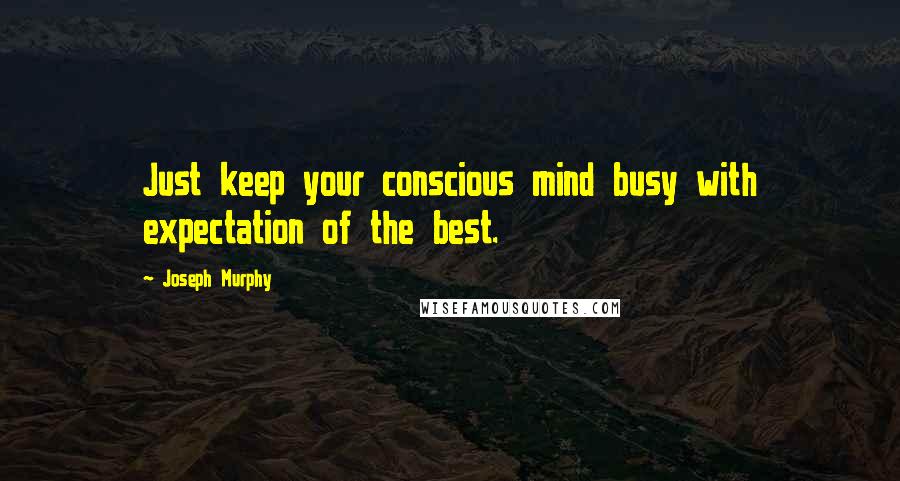 Joseph Murphy Quotes: Just keep your conscious mind busy with expectation of the best.