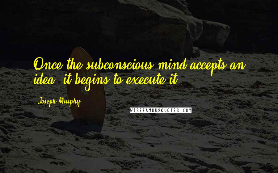 Joseph Murphy Quotes: Once the subconscious mind accepts an idea, it begins to execute it.