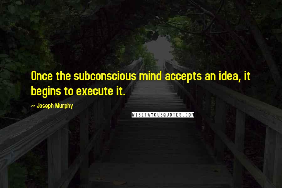 Joseph Murphy Quotes: Once the subconscious mind accepts an idea, it begins to execute it.