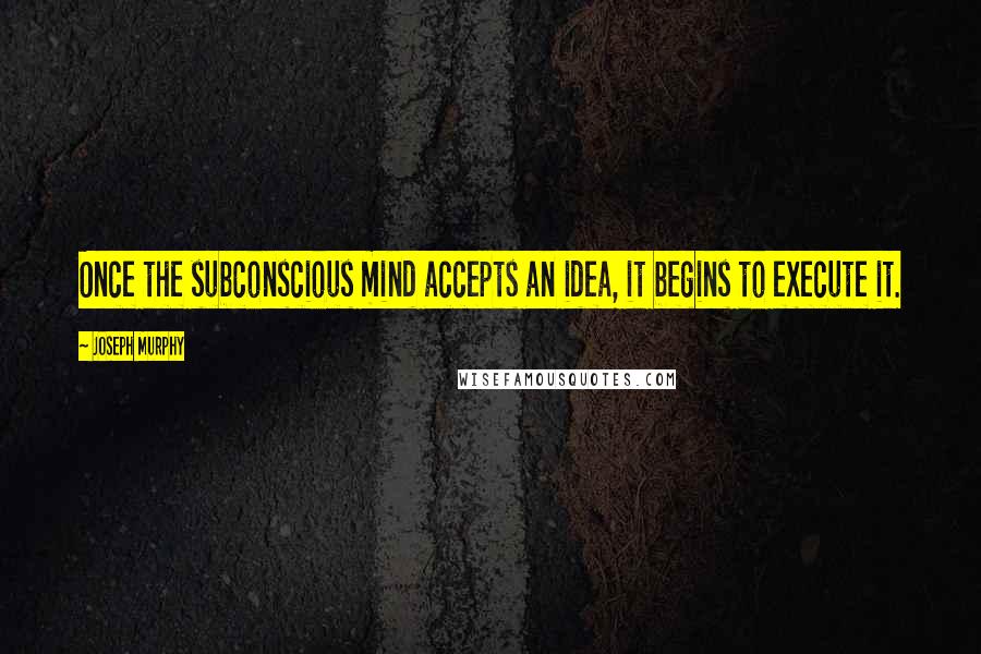 Joseph Murphy Quotes: Once the subconscious mind accepts an idea, it begins to execute it.