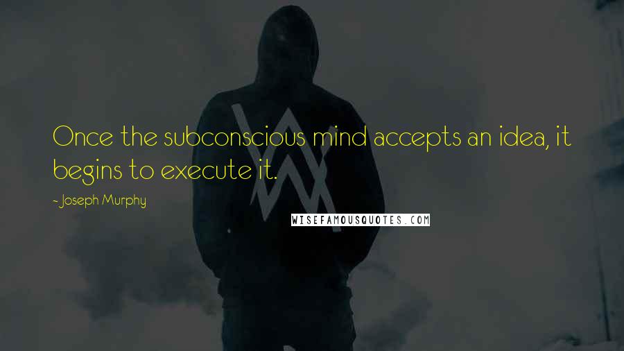 Joseph Murphy Quotes: Once the subconscious mind accepts an idea, it begins to execute it.