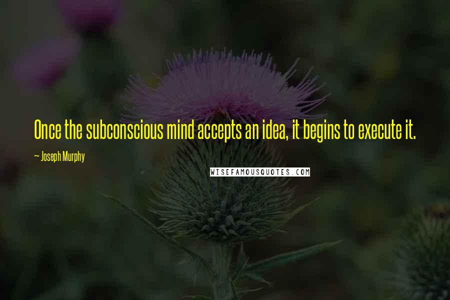 Joseph Murphy Quotes: Once the subconscious mind accepts an idea, it begins to execute it.