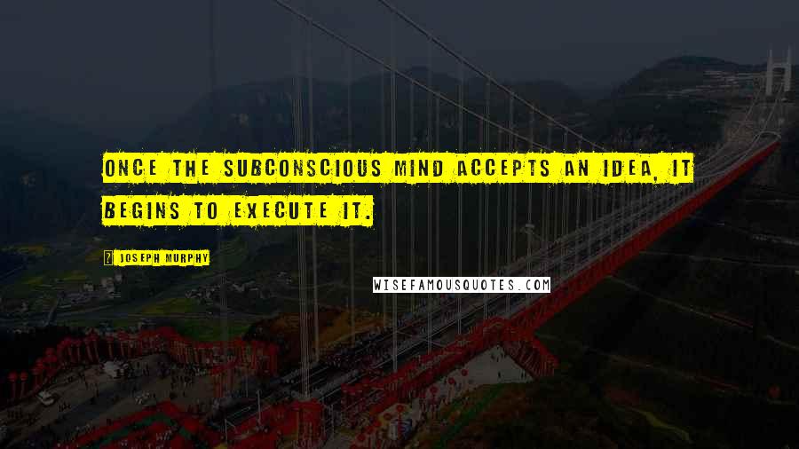 Joseph Murphy Quotes: Once the subconscious mind accepts an idea, it begins to execute it.