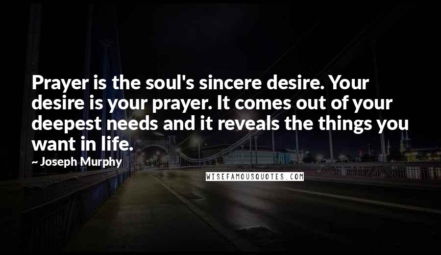 Joseph Murphy Quotes: Prayer is the soul's sincere desire. Your desire is your prayer. It comes out of your deepest needs and it reveals the things you want in life.