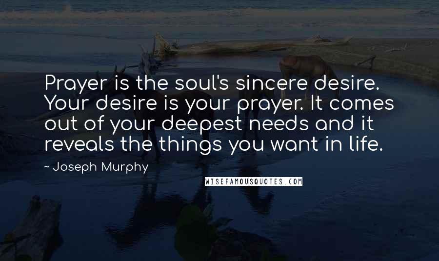 Joseph Murphy Quotes: Prayer is the soul's sincere desire. Your desire is your prayer. It comes out of your deepest needs and it reveals the things you want in life.