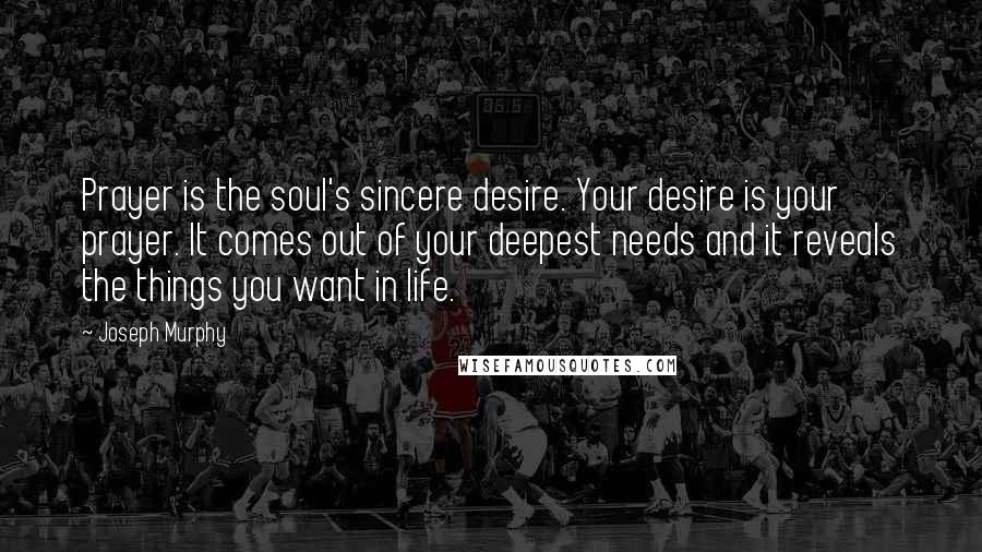 Joseph Murphy Quotes: Prayer is the soul's sincere desire. Your desire is your prayer. It comes out of your deepest needs and it reveals the things you want in life.