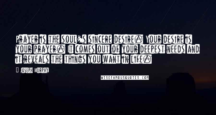 Joseph Murphy Quotes: Prayer is the soul's sincere desire. Your desire is your prayer. It comes out of your deepest needs and it reveals the things you want in life.