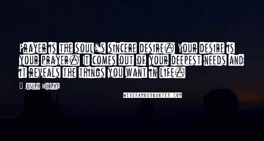 Joseph Murphy Quotes: Prayer is the soul's sincere desire. Your desire is your prayer. It comes out of your deepest needs and it reveals the things you want in life.