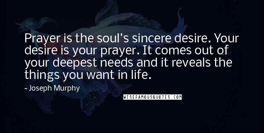 Joseph Murphy Quotes: Prayer is the soul's sincere desire. Your desire is your prayer. It comes out of your deepest needs and it reveals the things you want in life.