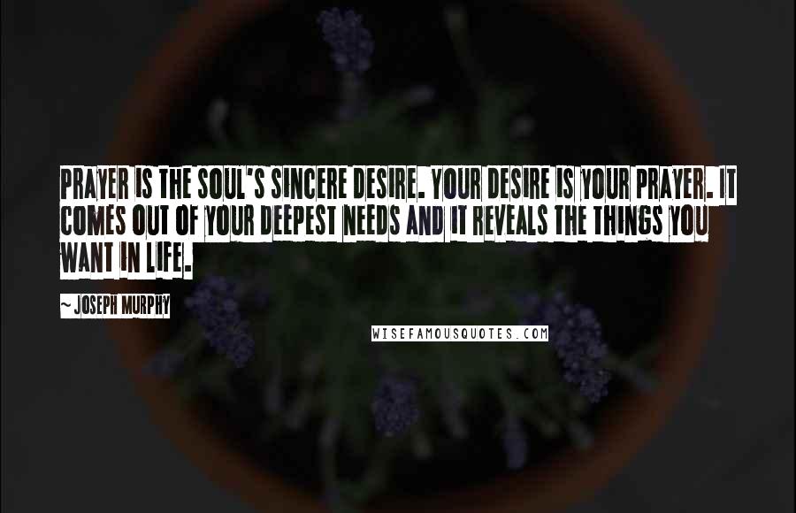 Joseph Murphy Quotes: Prayer is the soul's sincere desire. Your desire is your prayer. It comes out of your deepest needs and it reveals the things you want in life.