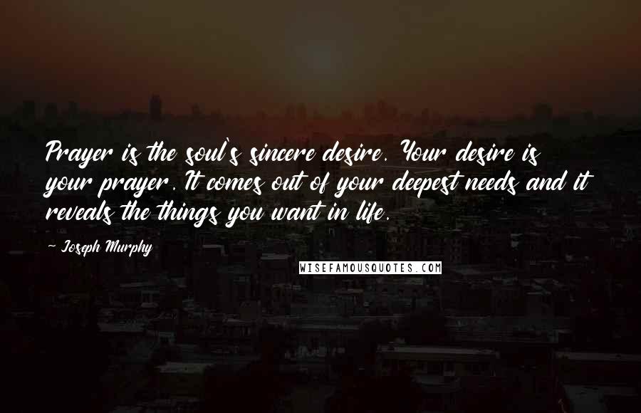 Joseph Murphy Quotes: Prayer is the soul's sincere desire. Your desire is your prayer. It comes out of your deepest needs and it reveals the things you want in life.