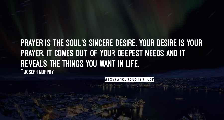 Joseph Murphy Quotes: Prayer is the soul's sincere desire. Your desire is your prayer. It comes out of your deepest needs and it reveals the things you want in life.