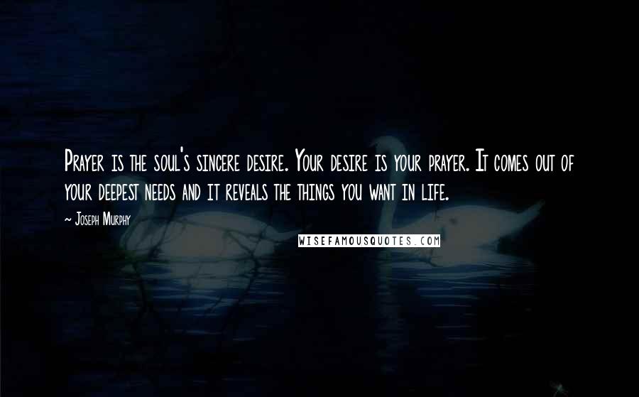 Joseph Murphy Quotes: Prayer is the soul's sincere desire. Your desire is your prayer. It comes out of your deepest needs and it reveals the things you want in life.