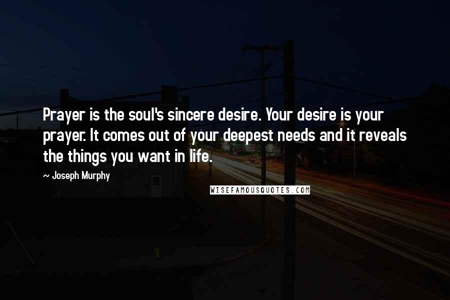 Joseph Murphy Quotes: Prayer is the soul's sincere desire. Your desire is your prayer. It comes out of your deepest needs and it reveals the things you want in life.