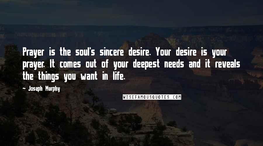 Joseph Murphy Quotes: Prayer is the soul's sincere desire. Your desire is your prayer. It comes out of your deepest needs and it reveals the things you want in life.