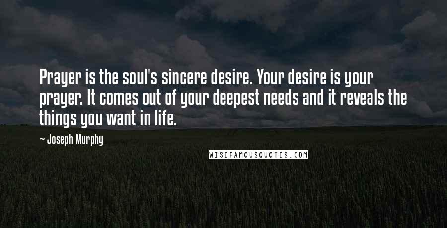 Joseph Murphy Quotes: Prayer is the soul's sincere desire. Your desire is your prayer. It comes out of your deepest needs and it reveals the things you want in life.