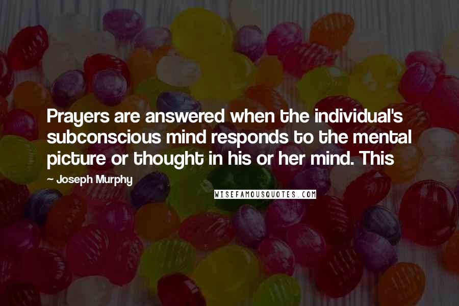 Joseph Murphy Quotes: Prayers are answered when the individual's subconscious mind responds to the mental picture or thought in his or her mind. This