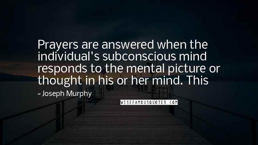 Joseph Murphy Quotes: Prayers are answered when the individual's subconscious mind responds to the mental picture or thought in his or her mind. This