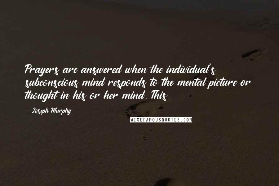 Joseph Murphy Quotes: Prayers are answered when the individual's subconscious mind responds to the mental picture or thought in his or her mind. This